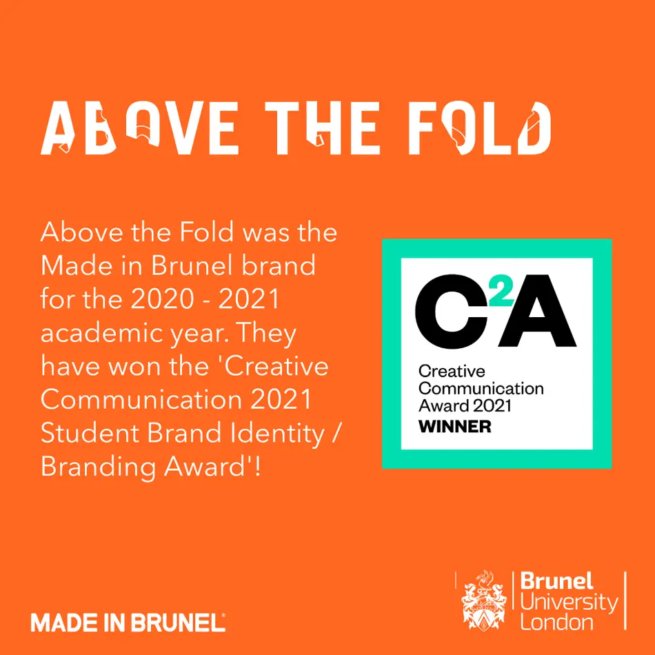text reads Above the Fold Above the Fold was the Made in Brunel brand for the year 2020-2021 academic year. They have won the 'Creative Communication 2021 Student Brand Identity / Branding Award'!